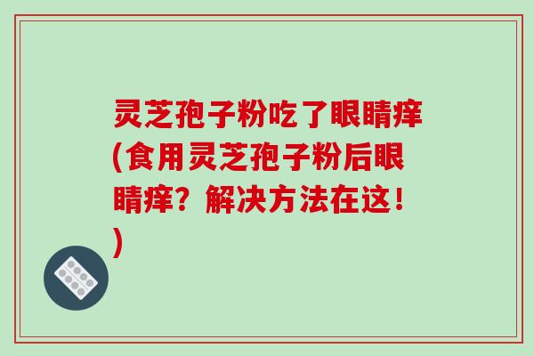 灵芝孢子粉吃了眼睛痒(食用灵芝孢子粉后眼睛痒?解决方法在这!)-第1张图片-破壁灵芝孢子粉研究指南 灵芝孢子粉吃了眼睛痒(食用灵芝孢子粉后眼睛痒?解决方法在这!)-第1张图片-破壁灵芝孢子粉研究指南