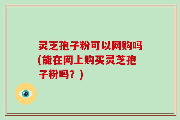 灵芝孢子粉可以网购吗(能在网上购买灵芝孢子粉吗?)-第1张图片-破壁灵芝孢子粉研究指南 灵芝孢子粉可以网购吗(能在网上购买灵芝孢子粉吗?)-第1张图片-破壁灵芝孢子粉研究指南