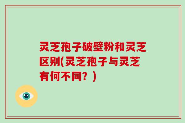 灵芝孢子破壁粉和灵芝区别(灵芝孢子与灵芝有何不同?)-第1张图片-破壁灵芝孢子粉研究指南 灵芝孢子破壁粉和灵芝区别(灵芝孢子与灵芝有何不同?)-第1张图片-破壁灵芝孢子粉研究指南