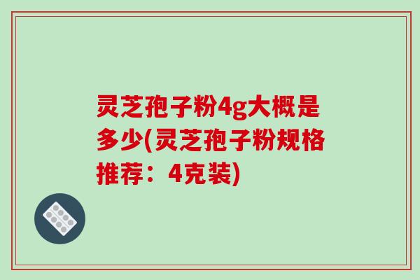 灵芝孢子粉4g大概是多少(灵芝孢子粉规格推荐:4克装)-第1张图片-破壁灵芝孢子粉研究指南 灵芝孢子粉4g大概是多少(灵芝孢子粉规格推荐:4克装)-第1张图片-破壁灵芝孢子粉研究指南