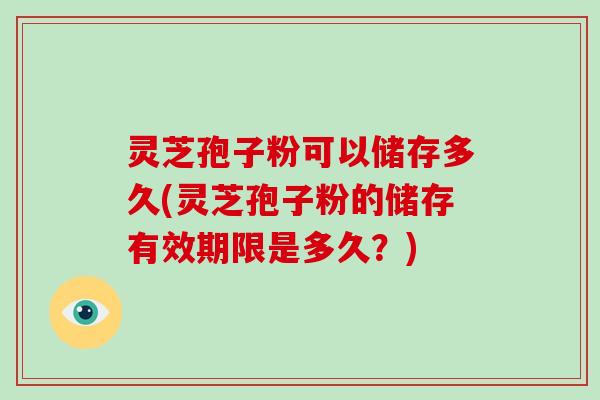灵芝孢子粉可以储存多久(灵芝孢子粉的储存有效期限是多久?)-第1张图片-破壁灵芝孢子粉研究指南 灵芝孢子粉可以储存多久(灵芝孢子粉的储存有效期限是多久?)-第1张图片-破壁灵芝孢子粉研究指南