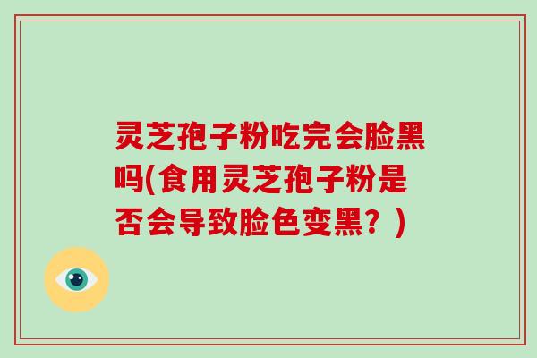灵芝孢子粉吃完会脸黑吗(食用灵芝孢子粉是否会导致脸色变黑?)-第1张图片-破壁灵芝孢子粉研究指南 灵芝孢子粉吃完会脸黑吗(食用灵芝孢子粉是否会导致脸色变黑?)-第1张图片-破壁灵芝孢子粉研究指南