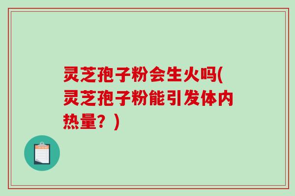 灵芝孢子粉会生火吗(灵芝孢子粉能引发体内热量?)-第1张图片-破壁灵芝孢子粉研究指南 灵芝孢子粉会生火吗(灵芝孢子粉能引发体内热量?)-第1张图片-破壁灵芝孢子粉研究指南