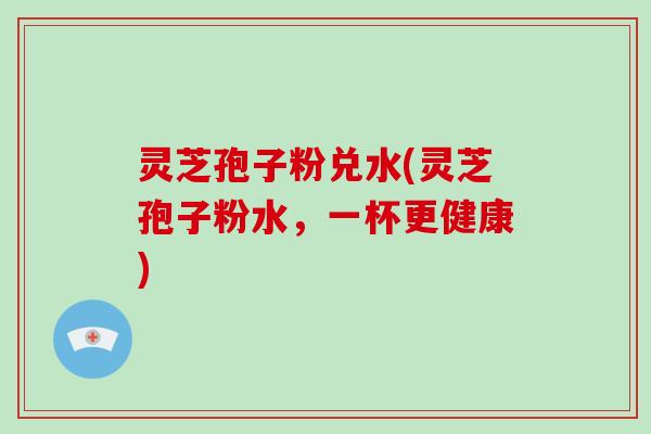 灵芝孢子粉兑水(灵芝孢子粉水,一杯更健康)-第1张图片-破壁灵芝孢子粉研究指南 灵芝孢子粉兑水(灵芝孢子粉水,一杯更健康)-第1张图片-破壁灵芝孢子粉研究指南
