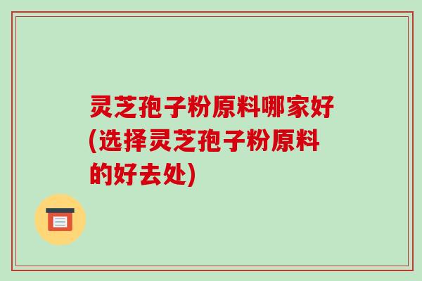 灵芝孢子粉原料哪家好(选择灵芝孢子粉原料的好去处)-第1张图片-破壁灵芝孢子粉研究指南 灵芝孢子粉原料哪家好(选择灵芝孢子粉原料的好去处)-第1张图片-破壁灵芝孢子粉研究指南
