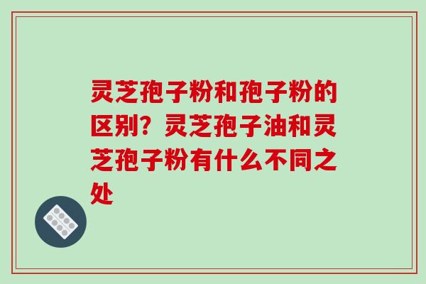 灵芝孢子粉和孢子粉的区别?灵芝孢子油和灵芝孢子粉有什么不同之处-第1张图片-破壁灵芝孢子粉研究指南 灵芝孢子粉和孢子粉的区别?灵芝孢子油和灵芝孢子粉有什么不同之处-第1张图片-破壁灵芝孢子粉研究指南