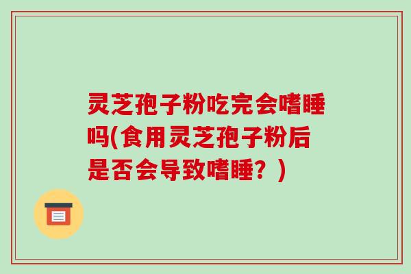 灵芝孢子粉吃完会嗜睡吗(食用灵芝孢子粉后是否会导致嗜睡?)-第1张图片-破壁灵芝孢子粉研究指南 灵芝孢子粉吃完会嗜睡吗(食用灵芝孢子粉后是否会导致嗜睡?)-第1张图片-破壁灵芝孢子粉研究指南