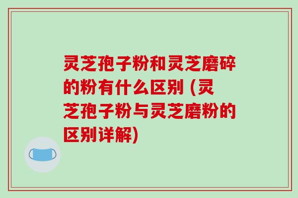灵芝孢子粉和灵芝磨碎的粉有什么区别 (灵芝孢子粉与灵芝磨粉的区别详解)-第1张图片-破壁灵芝孢子粉研究指南 灵芝孢子粉和灵芝磨碎的粉有什么区别 (灵芝孢子粉与灵芝磨粉的区别详解)-第1张图片-破壁灵芝孢子粉研究指南