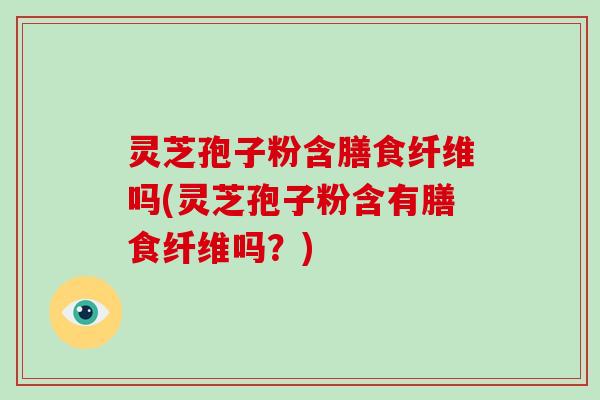 灵芝孢子粉含膳食纤维吗(灵芝孢子粉含有膳食纤维吗?)-第1张图片-破壁灵芝孢子粉研究指南 灵芝孢子粉含膳食纤维吗(灵芝孢子粉含有膳食纤维吗?)-第1张图片-破壁灵芝孢子粉研究指南