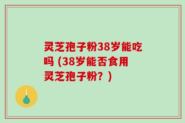 灵芝孢子粉38岁能吃吗 (38岁能否食用灵芝孢子粉?)-第1张图片-破壁灵芝孢子粉研究指南 灵芝孢子粉38岁能吃吗 (38岁能否食用灵芝孢子粉?)-第1张图片-破壁灵芝孢子粉研究指南