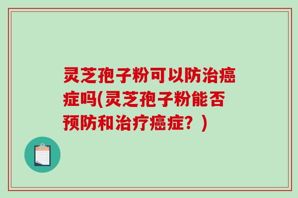 灵芝孢子粉可以防治癌症吗(灵芝孢子粉能否预防和治疗癌症?)-第1张图片-破壁灵芝孢子粉研究指南 灵芝孢子粉可以防治癌症吗(灵芝孢子粉能否预防和治疗癌症?)-第1张图片-破壁灵芝孢子粉研究指南