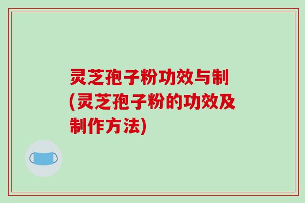 灵芝孢子粉功效与制 (灵芝孢子粉的功效及制作方法)-第1张图片-破壁灵芝孢子粉研究指南
