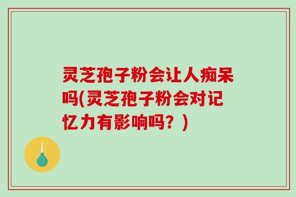 灵芝孢子粉会让人痴呆吗(灵芝孢子粉会对记忆力有影响吗?)-第1张图片-破壁灵芝孢子粉研究指南 灵芝孢子粉会让人痴呆吗(灵芝孢子粉会对记忆力有影响吗?)-第1张图片-破壁灵芝孢子粉研究指南