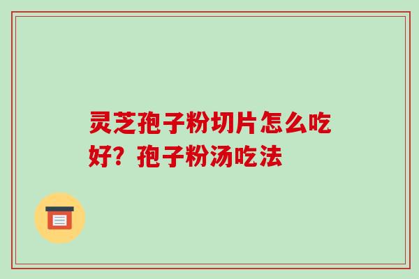 灵芝孢子粉切片怎么吃好?孢子粉汤吃法-第1张图片-破壁灵芝孢子粉研究指南 灵芝孢子粉切片怎么吃好?孢子粉汤吃法-第1张图片-破壁灵芝孢子粉研究指南