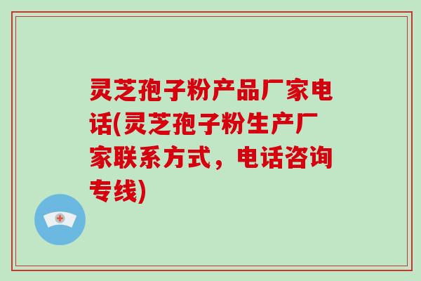 灵芝孢子粉产品厂家电话(灵芝孢子粉生产厂家联系方式,电话咨询专线)-第1张图片-破壁灵芝孢子粉研究指南 灵芝孢子粉产品厂家电话(灵芝孢子粉生产厂家联系方式,电话咨询专线)-第1张图片-破壁灵芝孢子粉研究指南