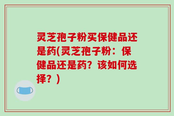 灵芝孢子粉买保健品还是药(灵芝孢子粉:保健品还是药?该如何选择?)-第1张图片-破壁灵芝孢子粉研究指南 灵芝孢子粉买保健品还是药(灵芝孢子粉:保健品还是药?该如何选择?)-第1张图片-破壁灵芝孢子粉研究指南