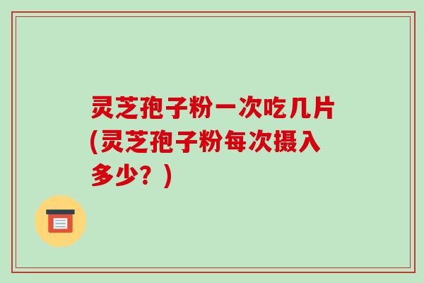 灵芝孢子粉一次吃几片(灵芝孢子粉每次摄入多少?)-第1张图片-破壁灵芝孢子粉研究指南 灵芝孢子粉一次吃几片(灵芝孢子粉每次摄入多少?)-第1张图片-破壁灵芝孢子粉研究指南