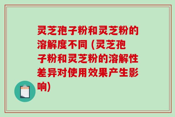 灵芝孢子粉和灵芝粉的溶解度不同 (灵芝孢子粉和灵芝粉的溶解性差异对使用效果产生影响)-第1张图片-破壁灵芝孢子粉研究指南 灵芝孢子粉和灵芝粉的溶解度不同 (灵芝孢子粉和灵芝粉的溶解性差异对使用效果产生影响)-第1张图片-破壁灵芝孢子粉研究指南