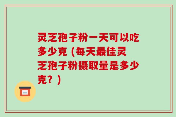 灵芝孢子粉一天可以吃多少克 (每天最佳灵芝孢子粉摄取量是多少克?)-第1张图片-破壁灵芝孢子粉研究指南 灵芝孢子粉一天可以吃多少克 (每天最佳灵芝孢子粉摄取量是多少克?)-第1张图片-破壁灵芝孢子粉研究指南