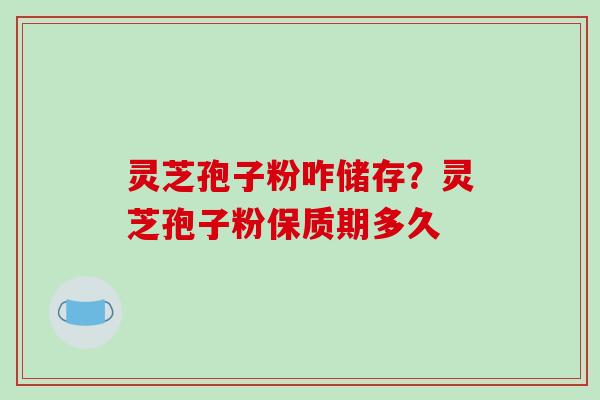 灵芝孢子粉咋储存?灵芝孢子粉保质期多久-第1张图片-破壁灵芝孢子粉研究指南 灵芝孢子粉咋储存?灵芝孢子粉保质期多久-第1张图片-破壁灵芝孢子粉研究指南