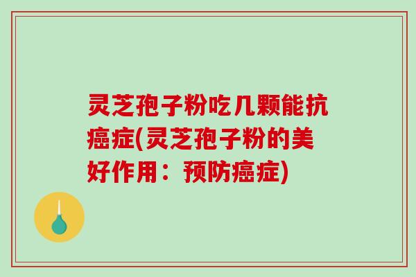 灵芝孢子粉吃几颗能抗癌症(灵芝孢子粉的美好作用:预防癌症)-第1张图片-破壁灵芝孢子粉研究指南 灵芝孢子粉吃几颗能抗癌症(灵芝孢子粉的美好作用:预防癌症)-第1张图片-破壁灵芝孢子粉研究指南