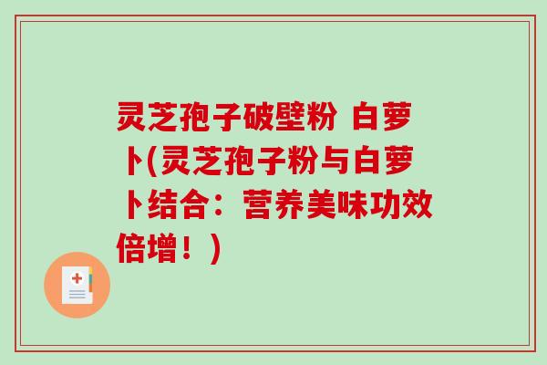 灵芝孢子破壁粉 白萝卜(灵芝孢子粉与白萝卜结合:营养美味功效倍增!)-第1张图片-破壁灵芝孢子粉研究指南 灵芝孢子破壁粉 白萝卜(灵芝孢子粉与白萝卜结合:营养美味功效倍增!)-第1张图片-破壁灵芝孢子粉研究指南