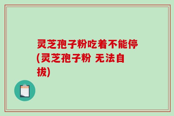 灵芝孢子粉吃着不能停(灵芝孢子粉 无法自拔)-第1张图片-破壁灵芝孢子粉研究指南 灵芝孢子粉吃着不能停(灵芝孢子粉 无法自拔)-第1张图片-破壁灵芝孢子粉研究指南