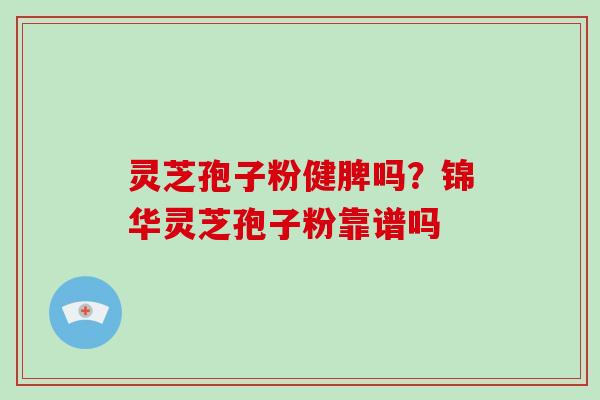 灵芝孢子粉健脾吗?锦华灵芝孢子粉靠谱吗-第1张图片-破壁灵芝孢子粉研究指南 灵芝孢子粉健脾吗?锦华灵芝孢子粉靠谱吗-第1张图片-破壁灵芝孢子粉研究指南