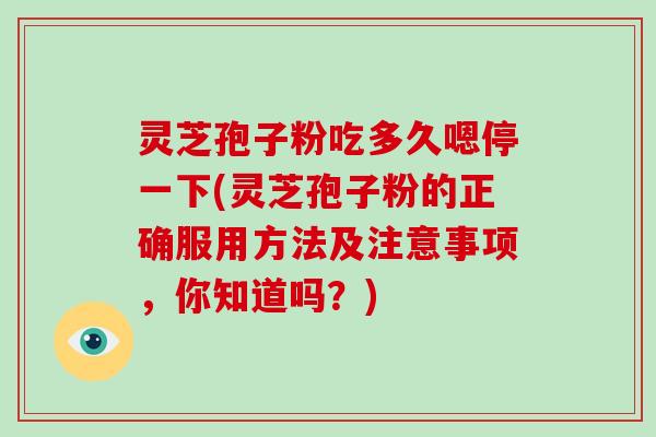 灵芝孢子粉吃多久嗯停一下(灵芝孢子粉的正确服用方法及注意事项,你知道吗?)-第1张图片-破壁灵芝孢子粉研究指南 灵芝孢子粉吃多久嗯停一下(灵芝孢子粉的正确服用方法及注意事项,你知道吗?)-第1张图片-破壁灵芝孢子粉研究指南