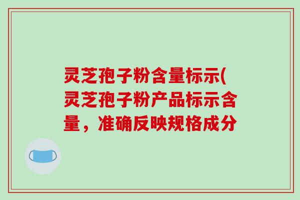 灵芝孢子粉含量标示(灵芝孢子粉产品标示含量,准确反映规格成分-第1张图片-破壁灵芝孢子粉研究指南 灵芝孢子粉含量标示(灵芝孢子粉产品标示含量,准确反映规格成分-第1张图片-破壁灵芝孢子粉研究指南