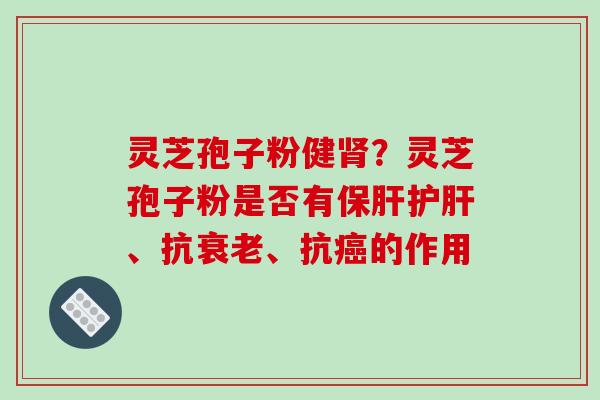 灵芝孢子粉健肾?灵芝孢子粉是否有保肝护肝、抗衰老、抗癌的作用-第1张图片-破壁灵芝孢子粉研究指南 灵芝孢子粉健肾?灵芝孢子粉是否有保肝护肝、抗衰老、抗癌的作用-第1张图片-破壁灵芝孢子粉研究指南