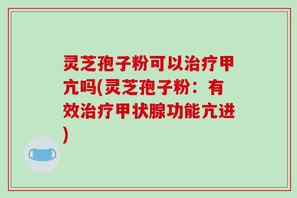 灵芝孢子粉可以治疗甲亢吗(灵芝孢子粉:有效治疗甲状腺功能亢进)-第1张图片-破壁灵芝孢子粉研究指南 灵芝孢子粉可以治疗甲亢吗(灵芝孢子粉:有效治疗甲状腺功能亢进)-第1张图片-破壁灵芝孢子粉研究指南