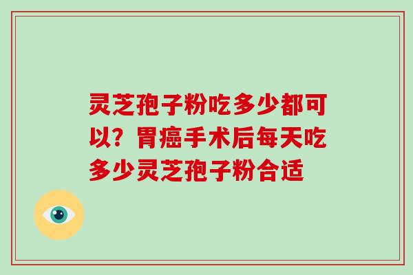 灵芝孢子粉吃多少都可以?胃癌手术后每天吃多少灵芝孢子粉合适-第1张图片-破壁灵芝孢子粉研究指南 灵芝孢子粉吃多少都可以?胃癌手术后每天吃多少灵芝孢子粉合适-第1张图片-破壁灵芝孢子粉研究指南