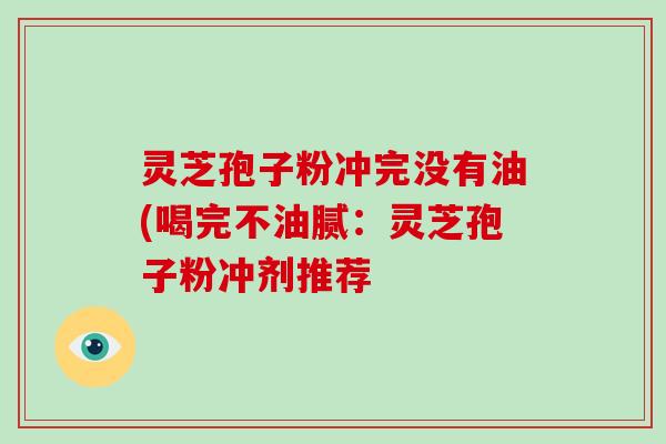 灵芝孢子粉冲完没有油(喝完不油腻:灵芝孢子粉冲剂推荐-第1张图片-破壁灵芝孢子粉研究指南 灵芝孢子粉冲完没有油(喝完不油腻:灵芝孢子粉冲剂推荐-第1张图片-破壁灵芝孢子粉研究指南