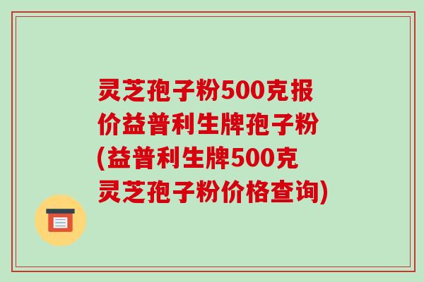 灵芝孢子粉500克报价益普利生牌孢子粉 (益普利生牌500克灵芝孢子粉价格查询)-第1张图片-破壁灵芝孢子粉研究指南 灵芝孢子粉500克报价益普利生牌孢子粉 (益普利生牌500克灵芝孢子粉价格查询)-第1张图片-破壁灵芝孢子粉研究指南