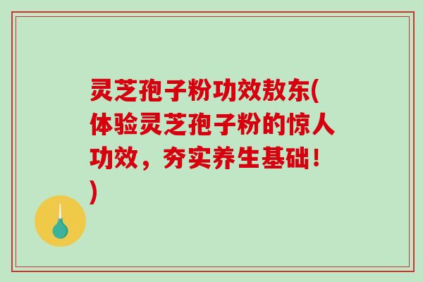 灵芝孢子粉功效敖东(体验灵芝孢子粉的惊人功效,夯实养生基础!)-第1张图片-破壁灵芝孢子粉研究指南 灵芝孢子粉功效敖东(体验灵芝孢子粉的惊人功效,夯实养生基础!)-第1张图片-破壁灵芝孢子粉研究指南