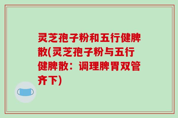 灵芝孢子粉和五行健脾散(灵芝孢子粉与五行健脾散:调理脾胃双管齐下)-第1张图片-破壁灵芝孢子粉研究指南 灵芝孢子粉和五行健脾散(灵芝孢子粉与五行健脾散:调理脾胃双管齐下)-第1张图片-破壁灵芝孢子粉研究指南
