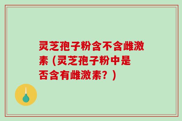 灵芝孢子粉含不含雌激素 (灵芝孢子粉中是否含有雌激素?)-第1张图片-破壁灵芝孢子粉研究指南 灵芝孢子粉含不含雌激素 (灵芝孢子粉中是否含有雌激素?)-第1张图片-破壁灵芝孢子粉研究指南