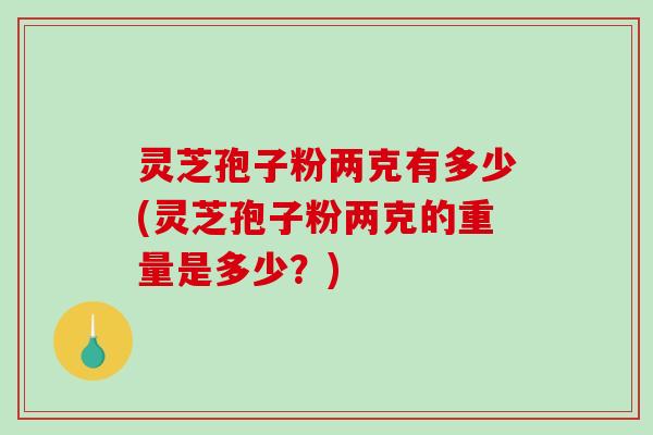 灵芝孢子粉两克有多少(灵芝孢子粉两克的重量是多少?)-第1张图片-破壁灵芝孢子粉研究指南 灵芝孢子粉两克有多少(灵芝孢子粉两克的重量是多少?)-第1张图片-破壁灵芝孢子粉研究指南