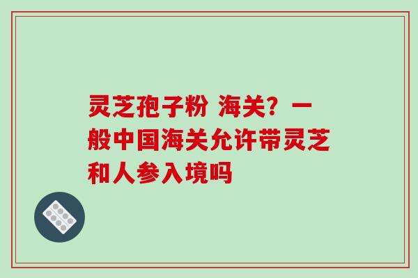 灵芝孢子粉 海关?一般中国海关允许带灵芝和人参入境吗-第1张图片-破壁灵芝孢子粉研究指南 灵芝孢子粉 海关?一般中国海关允许带灵芝和人参入境吗-第1张图片-破壁灵芝孢子粉研究指南