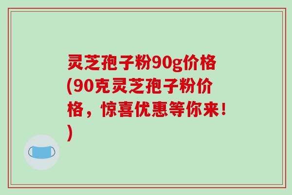 灵芝孢子粉90g价格(90克灵芝孢子粉价格,惊喜优惠等你来!)-第1张图片-破壁灵芝孢子粉研究指南 灵芝孢子粉90g价格(90克灵芝孢子粉价格,惊喜优惠等你来!)-第1张图片-破壁灵芝孢子粉研究指南