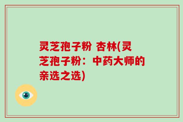 灵芝孢子粉 杏林(灵芝孢子粉:中药大师的亲选之选)-第1张图片-破壁灵芝孢子粉研究指南 灵芝孢子粉 杏林(灵芝孢子粉:中药大师的亲选之选)-第1张图片-破壁灵芝孢子粉研究指南