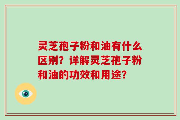 灵芝孢子粉和油有什么区别?详解灵芝孢子粉和油的功效和用途?-第1张图片-破壁灵芝孢子粉研究指南 灵芝孢子粉和油有什么区别?详解灵芝孢子粉和油的功效和用途?-第1张图片-破壁灵芝孢子粉研究指南