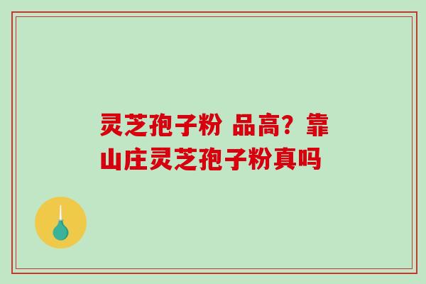 灵芝孢子粉 品高?靠山庄灵芝孢子粉真吗-第1张图片-破壁灵芝孢子粉研究指南 灵芝孢子粉 品高?靠山庄灵芝孢子粉真吗-第1张图片-破壁灵芝孢子粉研究指南