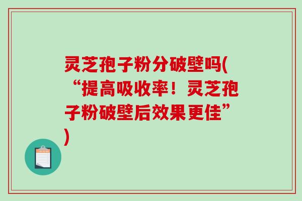 灵芝孢子粉分破壁吗(“提高吸收率!灵芝孢子粉破壁后效果更佳”)-第1张图片-破壁灵芝孢子粉研究指南 灵芝孢子粉分破壁吗(“提高吸收率!灵芝孢子粉破壁后效果更佳”)-第1张图片-破壁灵芝孢子粉研究指南