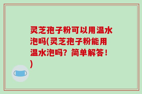 灵芝孢子粉可以用温水泡吗(灵芝孢子粉能用温水泡吗?简单解答!)-第1张图片-破壁灵芝孢子粉研究指南 灵芝孢子粉可以用温水泡吗(灵芝孢子粉能用温水泡吗?简单解答!)-第1张图片-破壁灵芝孢子粉研究指南