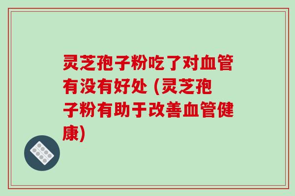 灵芝孢子粉吃了对血管有没有好处 (灵芝孢子粉有助于改善血管健康)-第1张图片-破壁灵芝孢子粉研究指南 灵芝孢子粉吃了对血管有没有好处 (灵芝孢子粉有助于改善血管健康)-第1张图片-破壁灵芝孢子粉研究指南