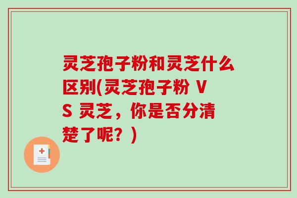 灵芝孢子粉和灵芝什么区别(灵芝孢子粉 VS 灵芝,你是否分清楚了呢?)-第1张图片-破壁灵芝孢子粉研究指南 灵芝孢子粉和灵芝什么区别(灵芝孢子粉 VS 灵芝,你是否分清楚了呢?)-第1张图片-破壁灵芝孢子粉研究指南