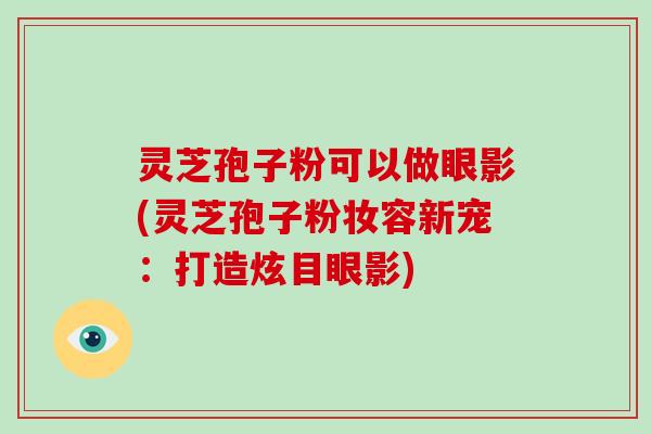 灵芝孢子粉可以做眼影(灵芝孢子粉妆容新宠:打造炫目眼影)-第1张图片-破壁灵芝孢子粉研究指南 灵芝孢子粉可以做眼影(灵芝孢子粉妆容新宠:打造炫目眼影)-第1张图片-破壁灵芝孢子粉研究指南