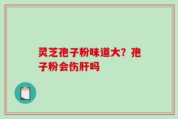 灵芝孢子粉味道大?孢子粉会伤肝吗-第1张图片-破壁灵芝孢子粉研究指南 灵芝孢子粉味道大?孢子粉会伤肝吗-第1张图片-破壁灵芝孢子粉研究指南